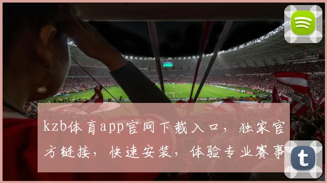 kzb体育app官网下载入口，独家官方链接，快速安装，体验专业赛事直播，三步轻松获取