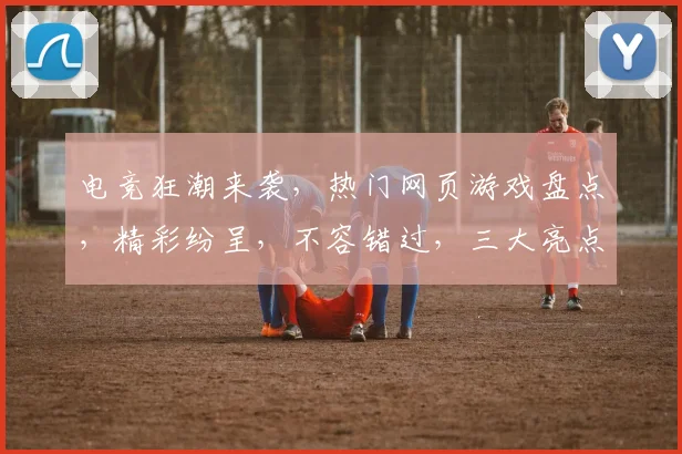 电竞狂潮来袭，热门网页游戏盘点，精彩纷呈，不容错过，三大亮点，等你来战