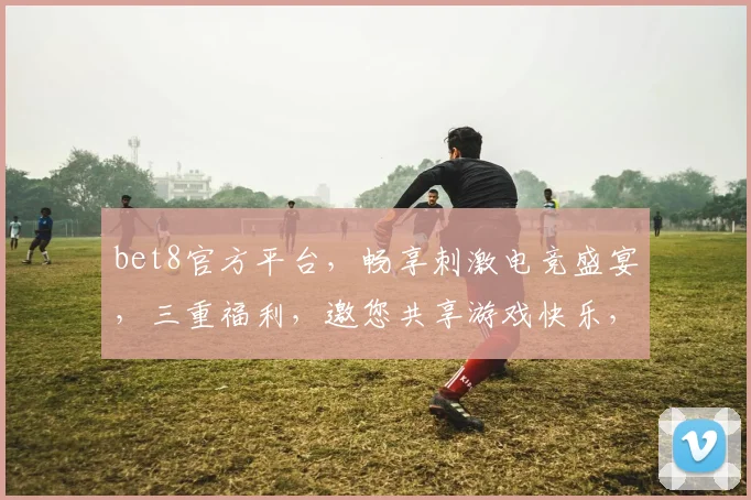 bet8官方平台，畅享刺激电竞盛宴，三重福利，邀您共享游戏快乐，不容错过