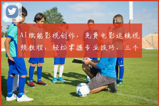 AI赋能影视创作，免费电影运镜视频教程，轻松掌握专业技巧，三个步骤轻松入门
