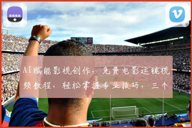AI赋能影视创作，免费电影运镜视频教程，轻松掌握专业技巧，三个步骤轻松入门