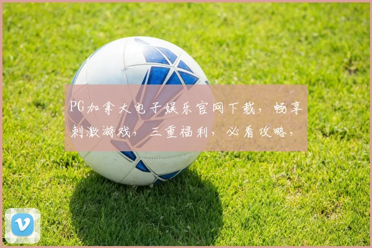 PG加拿大电子娱乐官网下载，畅享刺激游戏，三重福利，必看攻略，一触即达