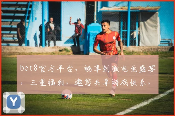 bet8官方平台，畅享刺激电竞盛宴，三重福利，邀您共享游戏快乐，不容错过