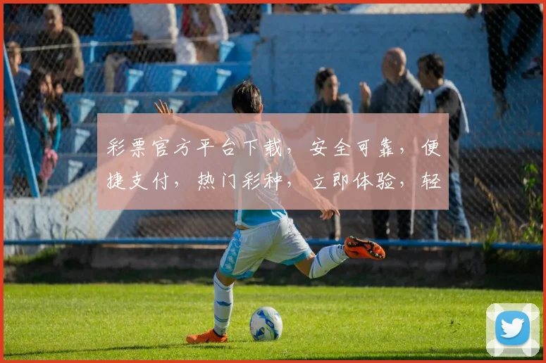 彩票官方平台下载，安全可靠，便捷支付，热门彩种，立即体验，轻松中奖三重礼