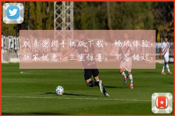 欢乐德州手机版下载，畅玩体验，独家优惠，三重惊喜，不容错过，立即下载